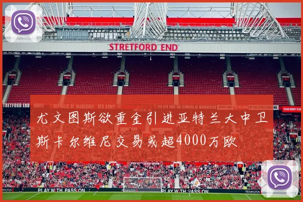 尤文图斯欲重金引进亚特兰大中卫斯卡尔维尼交易或超4000万欧