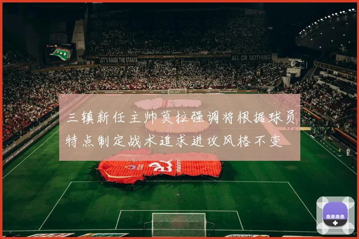 三镇新任主帅莫拉强调将根据球员特点制定战术追求进攻风格不变