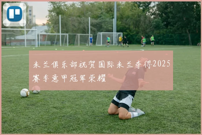 米兰俱乐部祝贺国际米兰夺得2025赛季意甲冠军荣耀